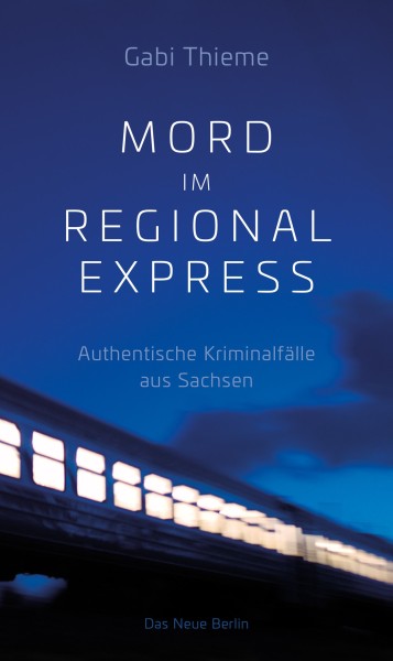 Mord im Regionalexpress - Authentische Kriminalfälle aus Sachsen